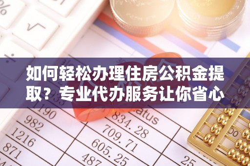 尼勒克如何轻松办理住房公积金提取？专业代办服务让你省心无忧