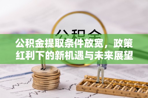 尼勒克公积金提取条件放宽，政策红利下的新机遇与未来展望