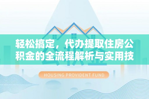 尼勒克轻松搞定，代办提取住房公积金的全流程解析与实用技巧