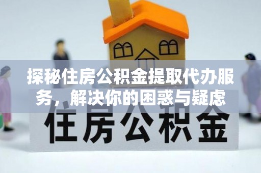 尼勒克探秘住房公积金提取代办服务，解决你的困惑与疑虑