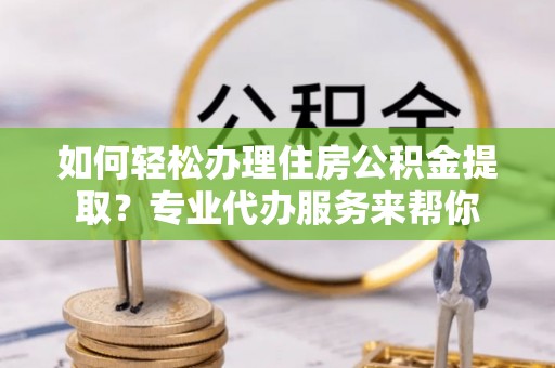 尼勒克如何轻松办理住房公积金提取？专业代办服务来帮你