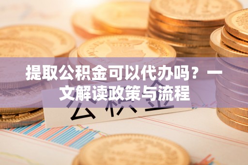 尼勒克提取公积金可以代办吗？一文解读政策与流程