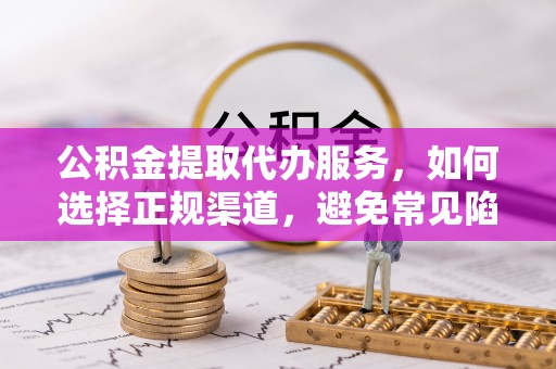 尼勒克公积金提取代办服务，如何选择正规渠道，避免常见陷阱