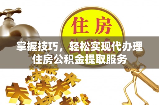 尼勒克掌握技巧，轻松实现代办理住房公积金提取服务