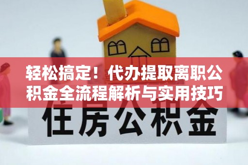 尼勒克轻松搞定！代办提取离职公积金全流程解析与实用技巧