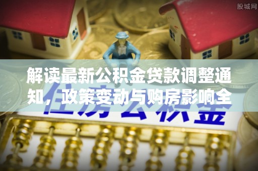 尼勒克解读最新公积金贷款调整通知，政策变动与购房影响全解析
