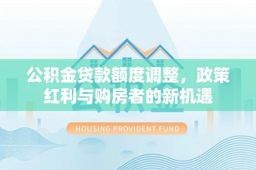 尼勒克公积金贷款额度调整，政策红利与购房者的新机遇