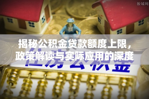 尼勒克揭秘公积金贷款额度上限，政策解读与实际应用的深度分析