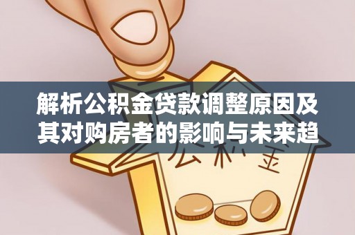 尼勒克解析公积金贷款调整原因及其对购房者的影响与未来趋势