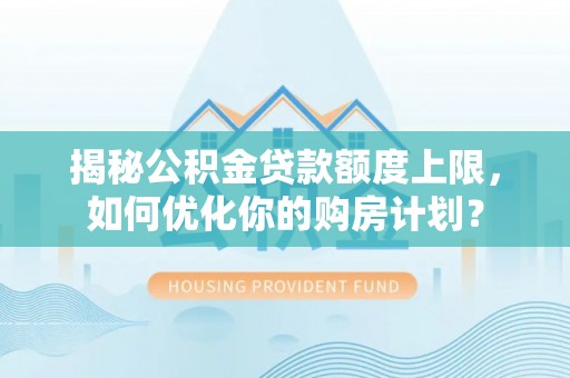 尼勒克揭秘公积金贷款额度上限，如何优化你的购房计划？