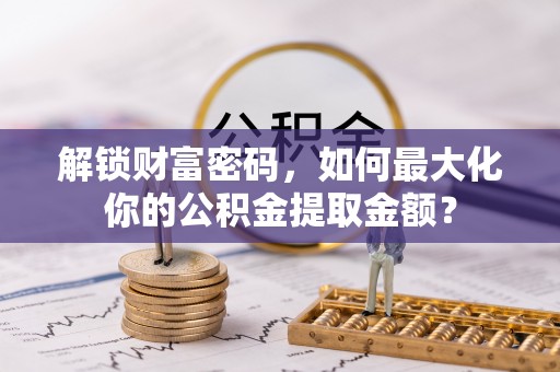 尼勒克解锁财富密码，如何最大化你的公积金提取金额？