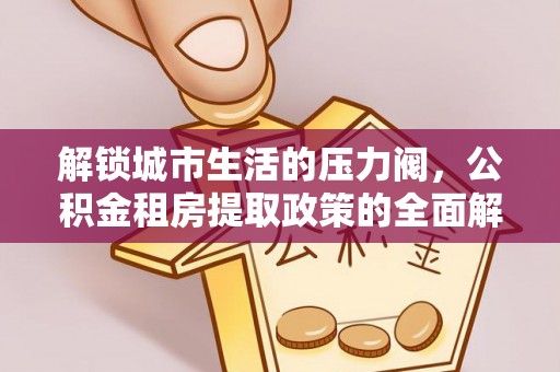 尼勒克解锁城市生活的压力阀，公积金租房提取政策的全面解析与实践指南