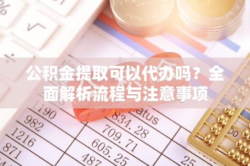 尼勒克公积金提取可以代办吗？全面解析流程与注意事项