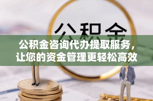 尼勒克公积金咨询代办提取服务，让您的资金管理更轻松高效