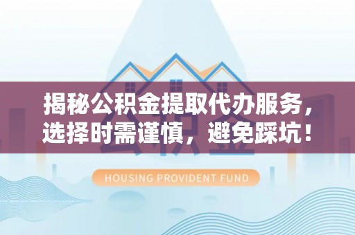 尼勒克揭秘公积金提取代办服务，选择时需谨慎，避免踩坑！