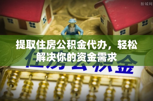 尼勒克提取住房公积金代办，轻松解决你的资金需求