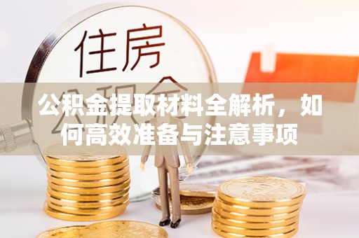 尼勒克公积金提取材料全解析，如何高效准备与注意事项