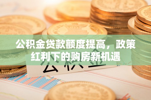 尼勒克公积金贷款额度提高，政策红利下的购房新机遇
