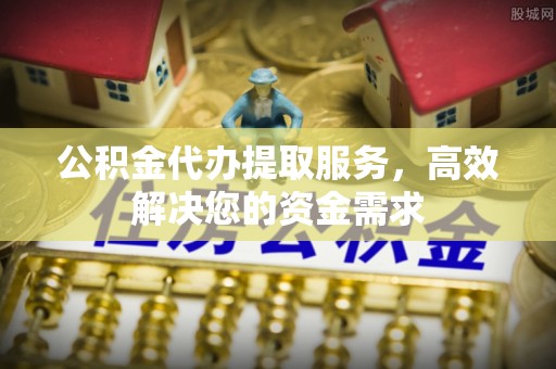 尼勒克公积金代办提取服务，高效解决您的资金需求