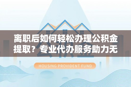 尼勒克离职后如何轻松办理公积金提取？专业代办服务助力无忧