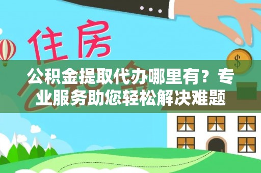 尼勒克公积金提取代办哪里有？专业服务助您轻松解决难题