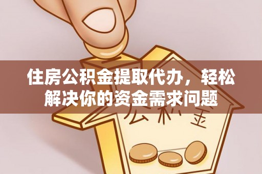 尼勒克住房公积金提取代办，轻松解决你的资金需求问题