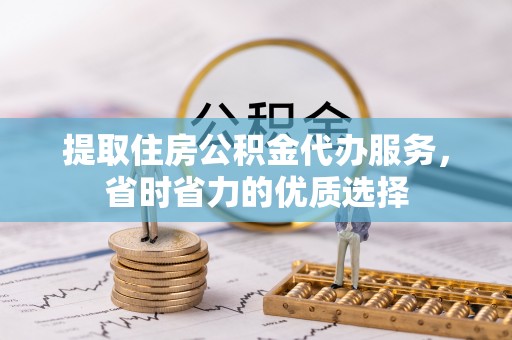 尼勒克提取住房公积金代办服务，省时省力的优质选择