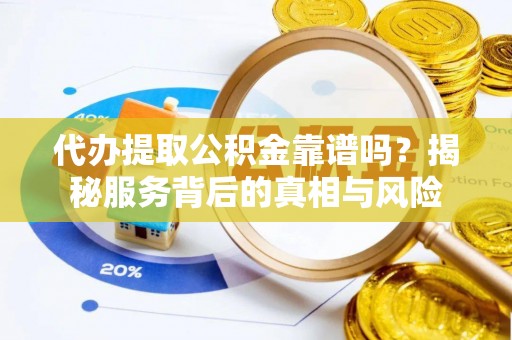 尼勒克代办提取公积金靠谱吗？揭秘服务背后的真相与风险