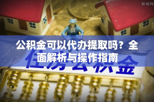 尼勒克公积金可以代办提取吗？全面解析与操作指南