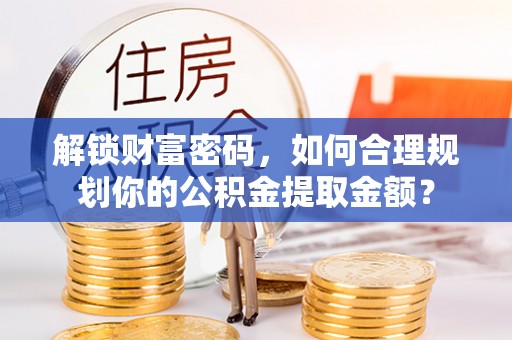尼勒克解锁财富密码，如何合理规划你的公积金提取金额？