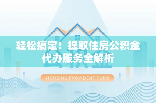 尼勒克轻松搞定！提取住房公积金代办服务全解析