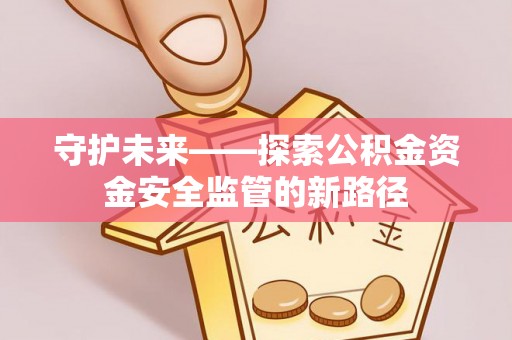 尼勒克守护未来——探索公积金资金安全监管的新路径