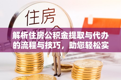 尼勒克解析住房公积金提取与代办的流程与技巧，助您轻松实现资金流动