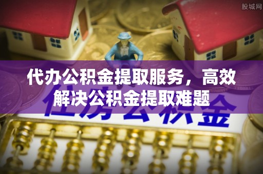尼勒克代办公积金提取服务，高效解决公积金提取难题