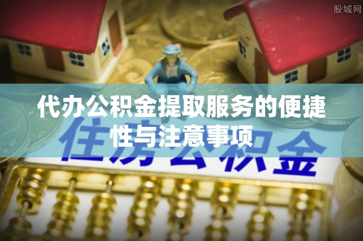 尼勒克代办公积金提取服务的便捷性与注意事项