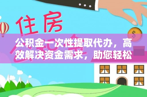 尼勒克公积金一次性提取代办，高效解决资金需求，助您轻松应对生活难题