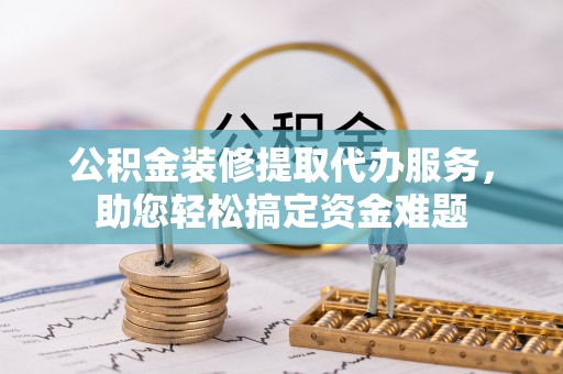 尼勒克公积金装修提取代办服务，助您轻松搞定资金难题