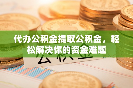 尼勒克代办公积金提取公积金，轻松解决你的资金难题