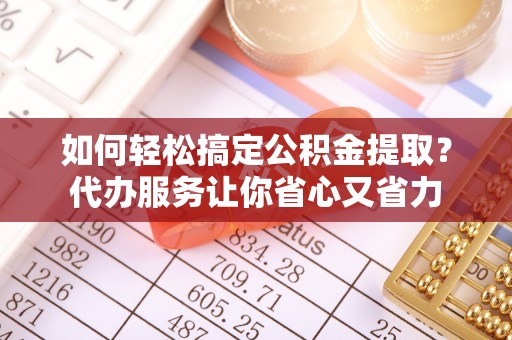 尼勒克如何轻松搞定公积金提取？代办服务让你省心又省力
