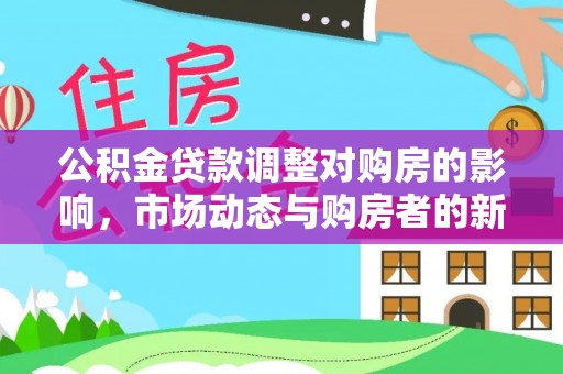 尼勒克公积金贷款调整对购房的影响，市场动态与购房者的新选择