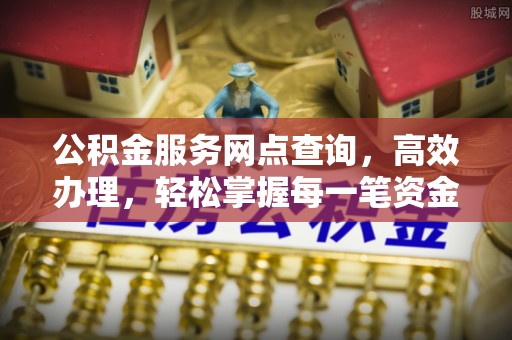 尼勒克公积金服务网点查询，高效办理，轻松掌握每一笔资金动态