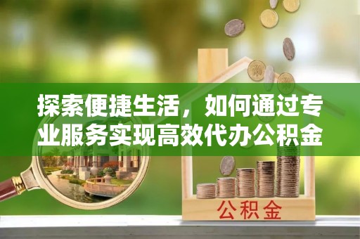 尼勒克探索便捷生活，如何通过专业服务实现高效代办公积金提取