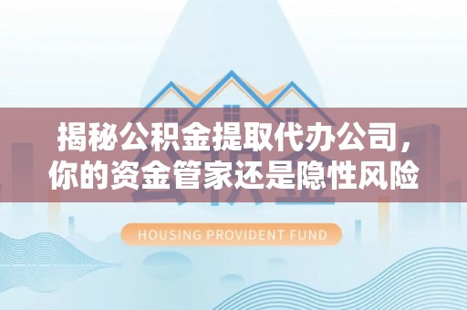 尼勒克揭秘公积金提取代办公司，你的资金管家还是隐性风险？