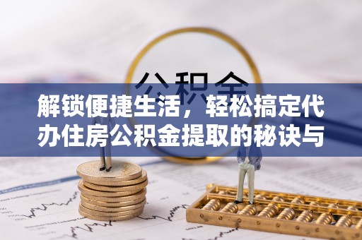 尼勒克解锁便捷生活，轻松搞定代办住房公积金提取的秘诀与技巧