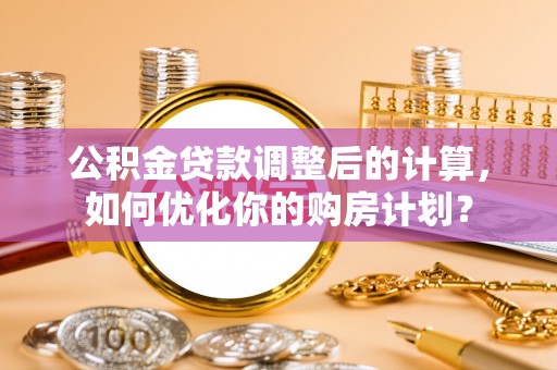 尼勒克公积金贷款调整后的计算，如何优化你的购房计划？