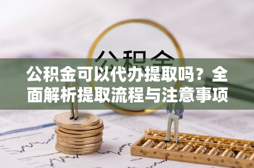 尼勒克公积金可以代办提取吗？全面解析提取流程与注意事项