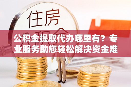 尼勒克公积金提取代办哪里有？专业服务助您轻松解决资金难题