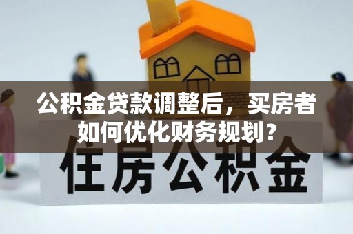尼勒克公积金贷款调整后，买房者如何优化财务规划？