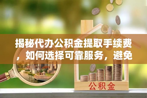 尼勒克揭秘代办公积金提取手续费，如何选择可靠服务，避免隐形陷阱