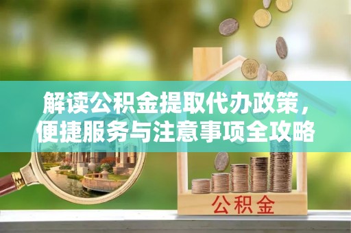 尼勒克解读公积金提取代办政策，便捷服务与注意事项全攻略